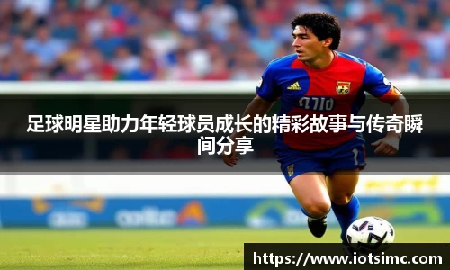 足球明星助力年轻球员成长的精彩故事与传奇瞬间分享