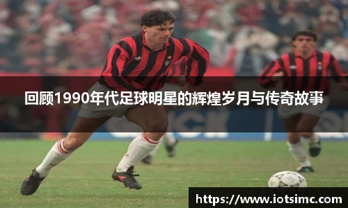 回顾1990年代足球明星的辉煌岁月与传奇故事