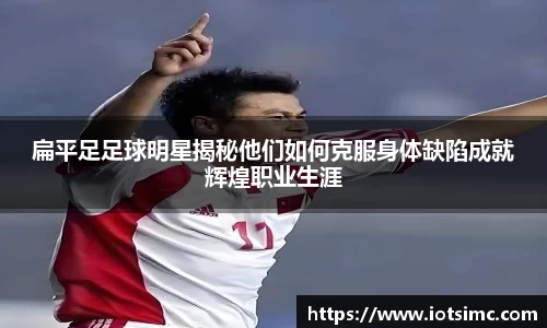 扁平足足球明星揭秘他们如何克服身体缺陷成就辉煌职业生涯